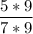 \displaystyle \frac{5*9}{7*9}