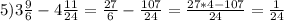 5)3\frac{9}{6}-4\frac{11}{24}=\frac{27}{6}-\frac{107}{24}=\frac{27*4-107}{24}=\frac{1}{24}