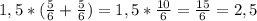 1,5*(\frac{5}{6}+\frac{5}{6})= 1,5*\frac{10}{6}=\frac{15}{6}=2,5