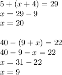 5 + (x + 4) = 29 \\ x = 29 - 9 \\ x = 20 \\ \\ 40 - (9 + x) = 22 \\ 40 - 9 - x = 22 \\ x = 31 - 22 \\ x = 9