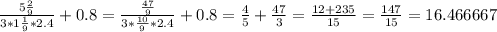 \frac{5\frac{2}{9} }{3*1\frac{1}{9} *2.4}+0.8 = \frac{\frac{47}{9} }{3*\frac{10}{9} *2.4}+0.8 = \frac{4}{5} +\frac{47}{3} =\frac{12+235}{15} =\frac{147}{15} =16.466667