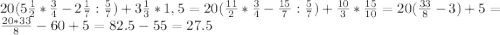 20(5\frac{1}{2}* \frac{3}{4} -2\frac{1}{7} :\frac{5}{7})+3\frac{1}{3} *1,5=20(\frac{11}{2} *\frac{3}{4} -\frac{15}{7} :\frac{5}{7} )+\frac{10}{3} *\frac{15}{10} =20(\frac{33}{8}-3)+5= \frac{20*33}{8} -60+5=82.5-55=27.5