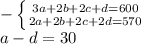 -\left \{ {{3a+2b+2c+d=600} \atop {2a+2b+2c+2d=570}} \right. \\a-d=30