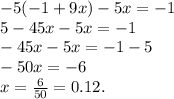 - 5( - 1 + 9x) - 5x = - 1 \\ 5 - 45x - 5x = - 1 \\ - 45x - 5x = - 1 - 5 \\ - 50x = - 6 \\ x = \frac{6}{50} = 0.12.