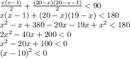 \frac{x(x - 1)}{2} + \frac{(20 - x)(20 - x - 1)}{2} < 90 \\ x(x - 1) + (20 - x)(19 - x) < 180 \\ {x}^{2} - x + 380 - 20x - 19x + {x}^{2} < 180 \\ 2 {x}^{2} - 40x + 200 < 0 \\ {x}^{2} - 20x + 100 < 0 \\ {(x - 10)}^{2} < 0