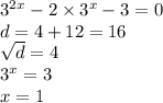 {3}^{2x} - 2 \times {3}^{x} - 3 = 0 \\ d = 4 + 12 = 16 \\ \sqrt{d} = 4 \\ {3}^{x} = 3 \\ x = 1