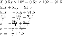 3) \: 0.5x \times 102 + 0.5x \times 102 = 91.5 \\ 51x + 51y = 91.5 \\ 51x = - 51y + 91.5 \\ \frac{51x}{51} = - \frac{51y}{51} + \frac{91.5}{51} \\ x = - \frac{51y}{51} + \frac{91.5}{51} \\ x = - y + \frac{91.5}{51} \\ x = - y + 1.8