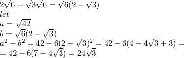 \\2\sqrt{6}-\sqrt{3}\sqrt{6}=\sqrt{6}(2-\sqrt{3})\\ let \\ a=\sqrt{42}\\ b=\sqrt{6}(2-\sqrt{3})\\ a^2-b^2=42-6(2-\sqrt{3})^2=42-6(4-4\sqrt{3}+3)=\\ =42-6(7-4\sqrt{3})=24\sqrt{3}\\