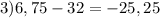 3)6,75-32=-25,25