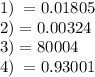 1) \: = 0.01805 \\ 2) = 0.00324 \\ 3) = 80004 \\ 4) \: = 0.93001