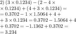 2) \: (3 \times 0.1234) - (2 - 4 \times \\ \times 0.1234) + (4 + 3 \times 0.1234) = \\ = 0.3702 - 1 \times 1.5064 + 4 + \\ + 3 \times 0.1234 = 0.3702 - 1.5064 + 4 \\ + 0.3702 = - 1.1362 + 0.3702 = \\ = 3.234