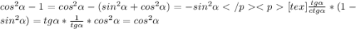 cos^2\alpha - 1 = cos^2\alpha - (sin^2\alpha + cos^2\alpha ) = - sin^2\alpha[tex]\frac{tg\alpha}{ctg\alpha}*(1 - sin^2\alpha) = tg\alpha*\frac{1}{tg\alpha} * cos^2\alpha = cos^2\alpha