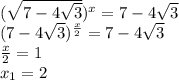 (\sqrt{7-4\sqrt{3}} ) ^{x}=7-4 \sqrt{3}\\(7-4 \sqrt{3}) ^{\frac{x}{2}}=7-4 \sqrt{3}\\\frac{x}{2}=1\\x_{1} =2