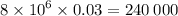 8 \times {10}^{6} \times 0.03 = 240 \: 000