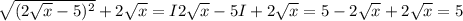 \sqrt{(2\sqrt{x} -5)^{2} } + 2\sqrt{x} =I2\sqrt{x} -5I+2\sqrt{x} = 5-2\sqrt{x} +2\sqrt{x} =5