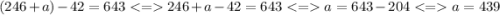 (246 + a) - 42 = 643 < = 246 + a - 42 = 643 < = a = 643 - 204 < = a = 439