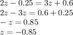 2z - 0.25 = 3z + 0.6 \\ 2z - 3z = 0.6 + 0.25 \\ - z = 0.85 \\ z = - 0.85