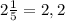 2\frac{1}{5} =2,2