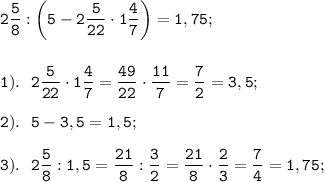 \displaystyle \tt 2\frac{5}{8}:\bigg(5-2 \frac{5}{22}\cdot1 \frac{4}{7}\bigg)=1,75; \\\\\\1). \ \ 2 \frac{5}{22}\cdot1 \frac{4}{7}= \frac{49}{22}\cdot \frac{11}{7}= \frac{7}{2}=3,5;\\\\2). \ \ 5-3,5=1,5;\\\\3). \ \ 2 \frac{5}{8}:1,5= \frac{21}{8}:\frac{3}{2}= \frac{21}{8}\cdot\frac{2}{3}= \frac{7}{4}=1,75;