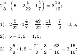 \displaystyle \tt 2\frac{5}{8}\cdot\bigg(5-2 \frac{5}{22}\cdot1 \frac{4}{7}\bigg)=3 \frac{15}{16}; \\\\\\1). \ \ 2 \frac{5}{22}\cdot1 \frac{4}{7}= \frac{49}{22}\cdot \frac{11}{7}= \frac{7}{2}=3,5;\\\\2). \ \ 5-3,5=1,5;\\\\3). \ \ 2 \frac{5}{8}\cdot1,5= \frac{21}{8}\cdot \frac{3}{2}= \frac{63}{16}=3 \frac{15}{16};