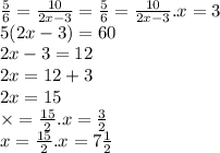 \frac{5}{6} = \frac{10}{2x - 3} = \frac{5}{6} = \frac{10}{2x - 3} .x = 3 \\ 5(2x - 3) = 60 \\ 2x - 3 = 12 \\ 2x = 12 + 3 \\ 2x = 15 \\ \times = \frac{15}{2} .x = \frac{3}{2} \\ x = \frac{15}{2} .x = 7 \frac{1}{2}