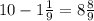 10 - 1 \frac{1}{9} = 8 \frac{8}{9}