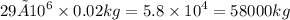 29× {10}^{6} \times 0.02kg = 5.8 \times {10}^{4} = 58000kg