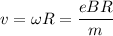 v=\omega R=\dfrac{eBR}{m}