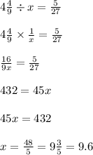 4 \frac{4}{9} \div x = \frac{5}{27} \\ \\ 4\frac{4}{9} \times \frac{1}{x} = \frac{5}{27} \\ \\ \frac{16}{9x} = \frac{5}{27} \\ \\ 432 = 45x \\ \\ 45x = 432 \\ \\ x = \frac{48}{5} = 9\frac{3}{5} = 9.6