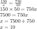 \frac{150}{x} = \frac{750}{50} \\ 150 \times 50 = 750x \\ 7500 = 750x \\ x = 7500 \div 750 \\ x = 10