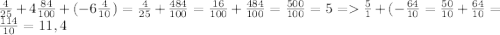 \frac{4}{25} + 4\frac{84}{100} + (-6\frac{4}{10}) = \frac{4}{25} + \frac{484}{100} = \frac{16}{100} + \frac{484}{100} = \frac{500}{100} = 5 = \frac{5}{1} + (-\frac{64}{10} = \frac{50}{10} + \frac{64}{10} = \frac{114}{10} = 11,4