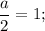 \dfrac{a}{2} = 1;