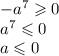 -a^7\geqslant0\\a^7\leqslant0\\a\leqslant0