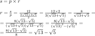 s = p \times r \\ \\ r = \frac{s}{p} = \frac{12}{ \frac{3 \sqrt{13} + 3 \sqrt{5} }{2} } = \frac{12 \times 2}{3( \sqrt{13} + \sqrt{5}) } = \frac{8}{ \sqrt{13} + \sqrt{5} } = \\ = \frac{8( \sqrt{13} - \sqrt{5}) }{( \sqrt{13} + \sqrt{5} )( \sqrt{13} - \sqrt{5} )} = \frac{8( \sqrt{13} - \sqrt{5} ) }{ ({ \sqrt{13}) }^{2} - {( \sqrt{5} )}^{2} } = \\ = \frac{8( \sqrt{13} - \sqrt{5} )}{8} = \sqrt{13} - \sqrt{5} \\