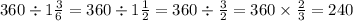 360 \div 1 \frac{3}{6} = 360 \div 1 \frac{1}{2} = 360 \div \frac{3}{2} = 360 \times \frac{2}{3} = 240