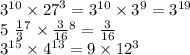 {3}^{10} \times {27}^{3} = {3}^{10} \times { 3}^{9} = {3}^{19} \\ 5\ \frac{1}{3} {}^{7} \times \frac{3}{16} {}^{8} = \frac{3}{16} \\ {3}^{15} \times {4}^{13} = 9 \times {12}^{3}