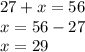 27 + x = 56 \\ x = 56 - 27 \\ x = 29