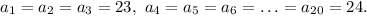 a_1=a_2=a_3=23,\ a_4=a_5=a_6=\ldots =a_{20}=24.