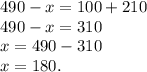 490 - x = 100 + 210 \\ 490 - x = 310 \\ x = 490 - 310 \\ x = 180.