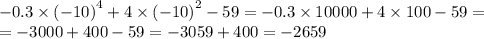 - 0.3 \times {( - 10)}^{4} + 4 \times {( - 10)}^{2} - 59 = - 0.3 \times 10000 + 4 \times 100 - 59 = \\ = - 3000 + 400 - 59 = - 3059 + 400 = - 2659 \\