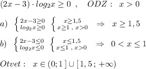 (2x-3)\cdot log_2x\geq 0\; \; ,\quad ODZ:\; \; x0\\\\a)\; \; \left \{ {{2x-3\geq 0} \atop {log_2x\geq 0}} \right. \; \left \{ {{x\geq 1,5} \atop {x\geq 1\; ,\; x0}} \right. \; \; \Rightarrow \; \; x\geq 1,5\\\\b)\; \; \left \{ {{2x-3\leq 0} \atop {log_2x\leq 0}} \right. \; \left \{ {{x\leq 1,5} \atop {x\leq 1\; ,\; x0}} \right. \; \; \Rightarrow \; \; 0