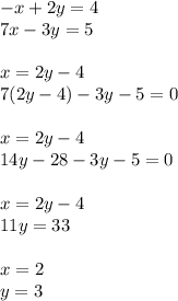 - x + 2y = 4 \\ 7x - 3y = 5 \\ \\ x = 2y - 4 \\ 7(2y - 4) - 3y - 5 = 0 \\ \\ x = 2y - 4 \\ 14y - 28 - 3y - 5 = 0 \\ \\ x = 2y - 4 \\ 11y = 33 \\ \\ x =2 \\ y = 3