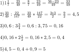 1)1\frac{1}{7}-\frac{23}{49} =\frac{8}{7}-\frac{23}{49}=\frac{56-23}{49}=\frac{33}{49}\\\\2)\frac{33}{49}:\frac{22}{147}=\frac{33}{49}*\frac{147}{22}=\frac{3*3}{2}=\frac{9}{2} =4,5\\\\3)0,6:3\frac{3}{4}=0,6:3,75=0,16\\\\4)0,16*2\frac{1}{2}=0,16*2,5=0,4\\\\5)4,5-0,4+0,9=5