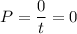 P = \dfrac{0}{t} = 0