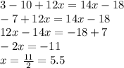 3 -10 + 12x = 14x - 18 \\ - 7 + 12x = 14x - 18 \\ 12 x - 14x = - 18 + 7 \\ - 2x = - 11 \\ x = \frac{11}{2} = 5.5