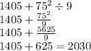 1405 + 75 {}^{2} \div 9 \\ 1405 + \frac{ {75}^{2} }{9} \\ 1405 + \frac{5625}{9} \\ 1405 + 625 = 2030