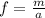 f = \frac{m}{a}