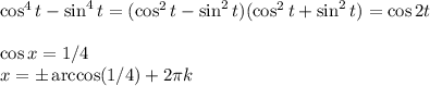 \cos^4 t-\sin^4 t=(\cos^2 t-\sin^2 t)(\cos^2 t+\sin^2 t)=\cos2t\\\\\cos x=1/4\\x=\pm\arccos(1/4)+2\pi k