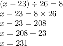 (x - 23) \div 26 = 8 \\ x - 23 = 8 \times 26 \\ x - 23 = 208 \\ x = 208 + 23 \\ x = 231