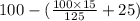 100 - ( \frac{100 \times 15}{125} + 25 )